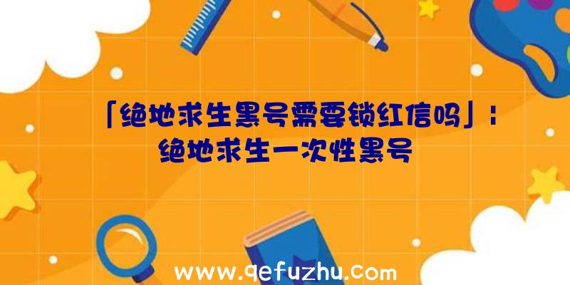 「绝地求生黑号需要锁红信吗」|绝地求生一次性黑号